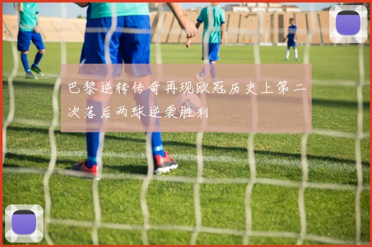 巴黎逆转传奇再现欧冠历史上第二次落后两球逆袭胜利