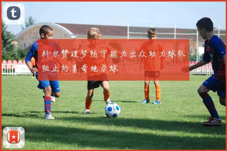 科尔赞追梦防守能力出众助力球队阻止约基奇绝杀球