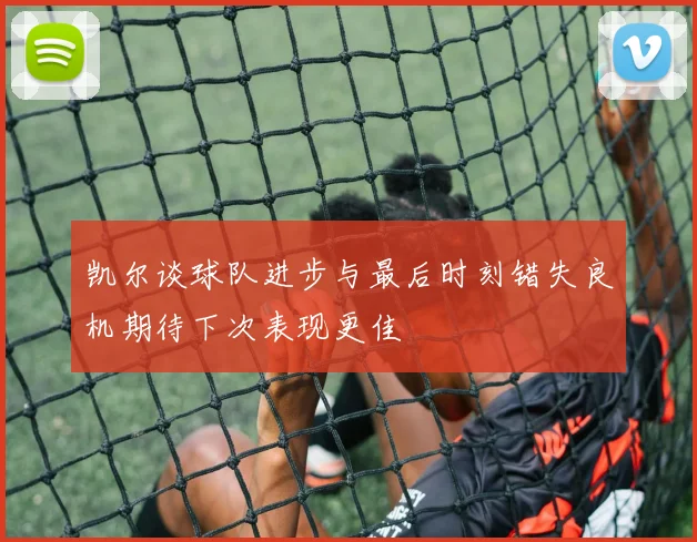 凯尔谈球队进步与最后时刻错失良机期待下次表现更佳