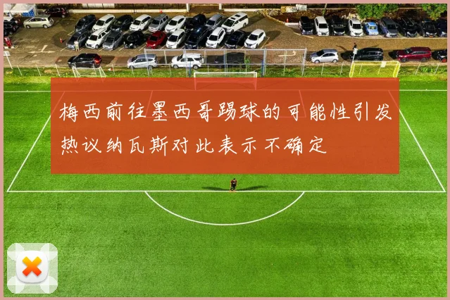 梅西前往墨西哥踢球的可能性引发热议纳瓦斯对此表示不确定