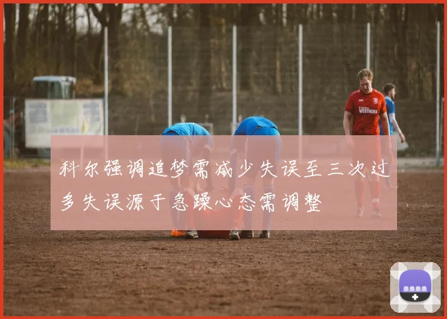 科尔强调追梦需减少失误至三次过多失误源于急躁心态需调整