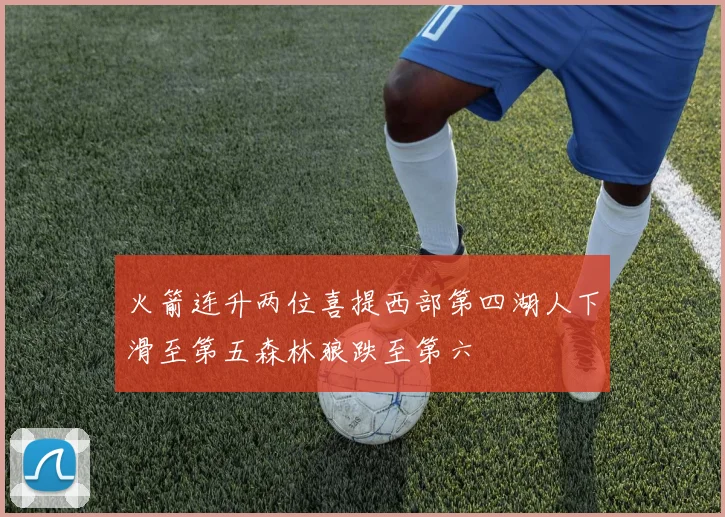 火箭连升两位喜提西部第四湖人下滑至第五森林狼跌至第六