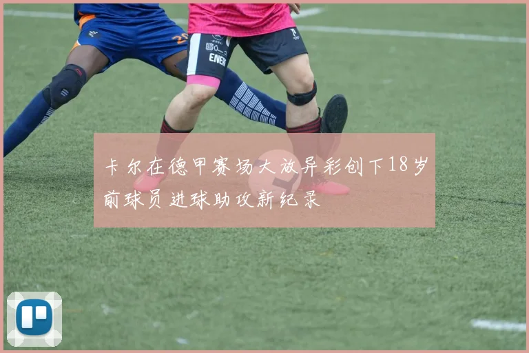 卡尔在德甲赛场大放异彩创下18岁前球员进球助攻新纪录