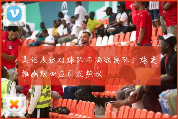 美记表达对球队不满欲离队三球更推幽默回应引发热议