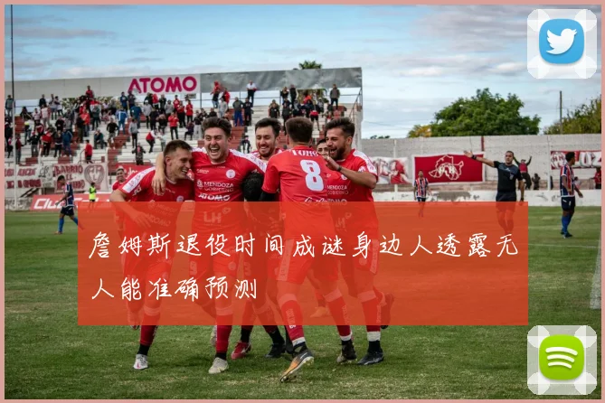 詹姆斯退役时间成谜身边人透露无人能准确预测