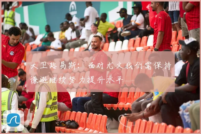 大卫路易斯：面对尤文我们需保持谦逊继续努力提升水平