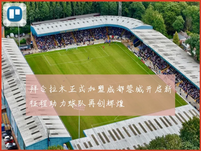 拜合拉木正式加盟成都蓉城开启新征程助力球队再创辉煌