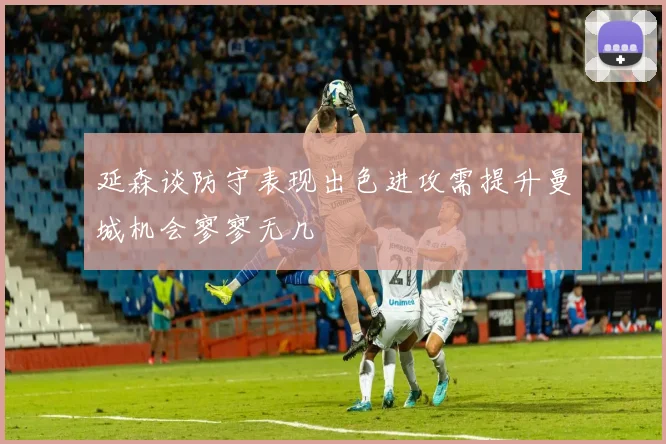 延森谈防守表现出色进攻需提升曼城机会寥寥无几