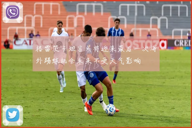 格雷茨卡坦言或将迎来最后一次海外踢球机会未来不受天气影响