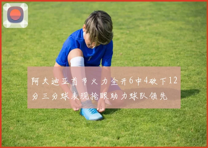 阿夫迪亚首节火力全开6中4砍下12分三分球表现抢眼助力球队领先