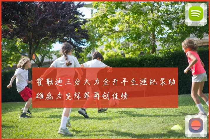 霍勒迪三分火力全开平生涯纪录助雄鹿力克绿军再创佳绩