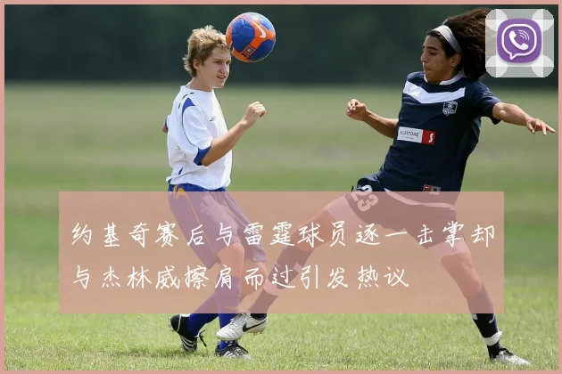 约基奇赛后与雷霆球员逐一击掌却与杰林威擦肩而过引发热议
