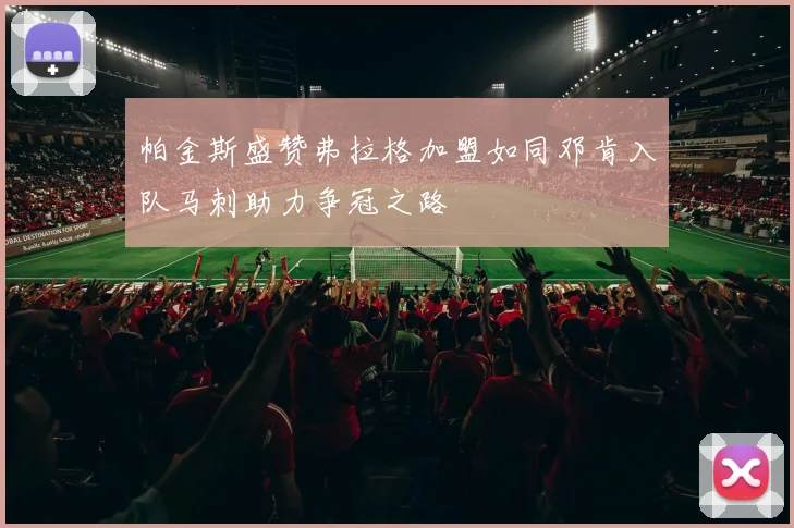 帕金斯盛赞弗拉格加盟如同邓肯入队马刺助力争冠之路
