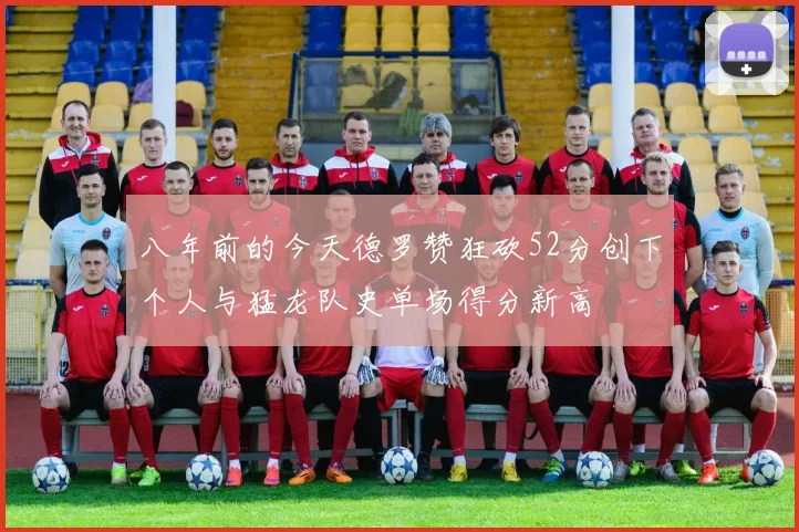 八年前的今天德罗赞狂砍52分创下个人与猛龙队史单场得分新高