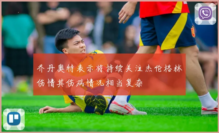乔丹奥特表示将持续关注杰伦格林伤情其伤病情况相当复杂