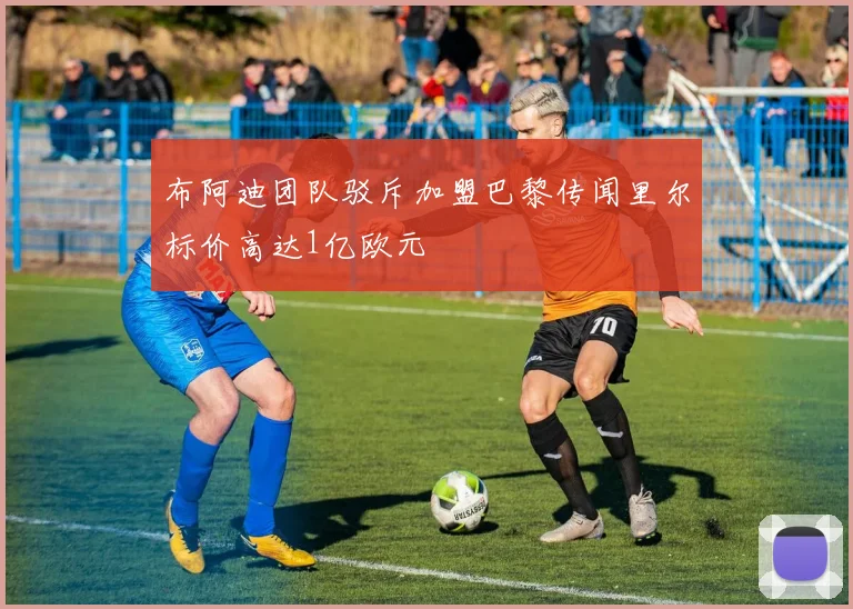 布阿迪团队驳斥加盟巴黎传闻里尔标价高达1亿欧元
