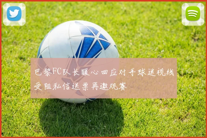巴黎FC队长暖心回应对手球迷视线受阻私信送票再邀观赛