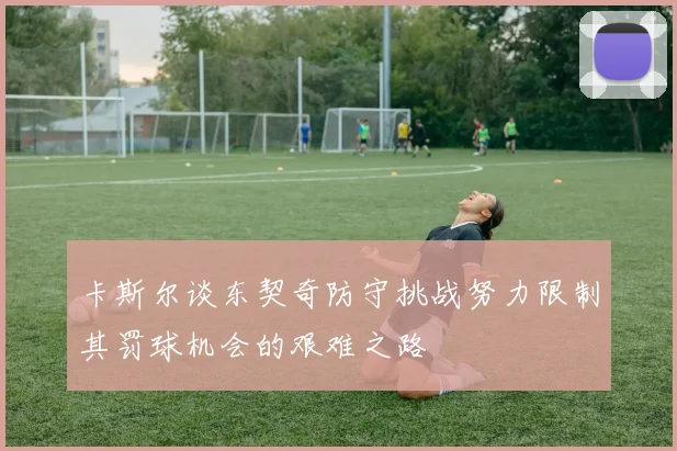 卡斯尔谈东契奇防守挑战努力限制其罚球机会的艰难之路