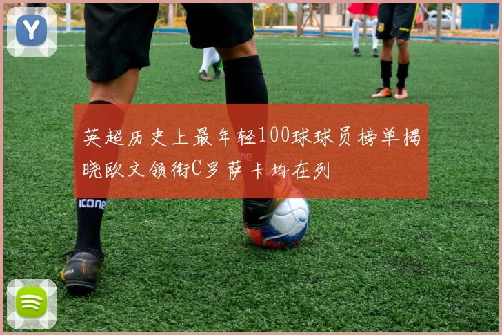 英超历史上最年轻100球球员榜单揭晓欧文领衔C罗萨卡均在列