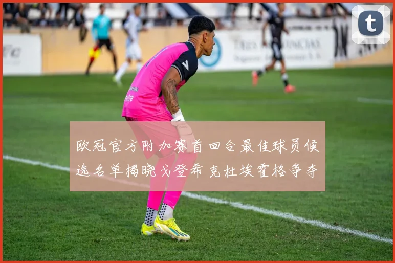 欧冠官方附加赛首回合最佳球员候选名单揭晓戈登希克杜埃霍格争夺荣誉