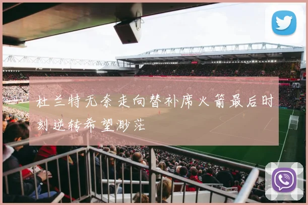 杜兰特无奈走向替补席火箭最后时刻逆转希望渺茫