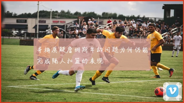 夸梅质疑詹姆斯年龄问题为何仍能完成隔人扣篮的表现