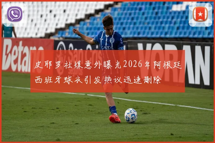 皮耶罗社媒意外曝光2026年阿根廷西班牙球衣引发热议迅速删除