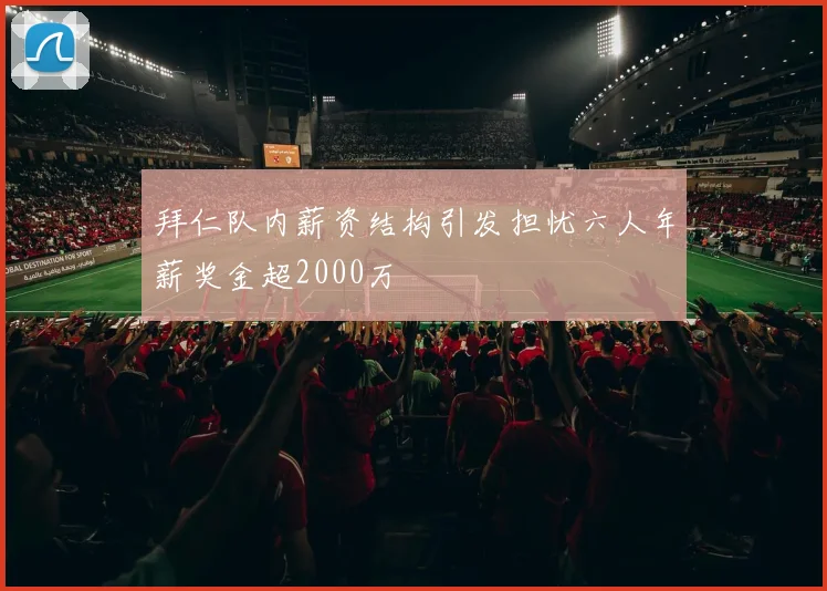 拜仁队内薪资结构引发担忧六人年薪奖金超2000万