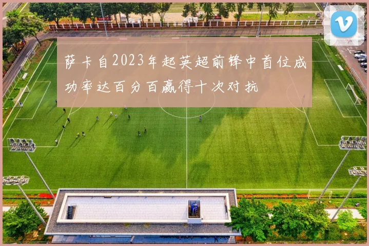 萨卡自2023年起英超前锋中首位成功率达百分百赢得十次对抗
