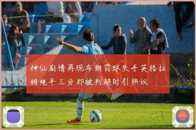 神仙剧情再现布朗罚球失手英格拉姆绝平三分却被判超时引热议