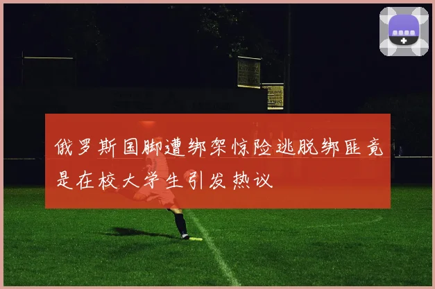 俄罗斯国脚遭绑架惊险逃脱绑匪竟是在校大学生引发热议
