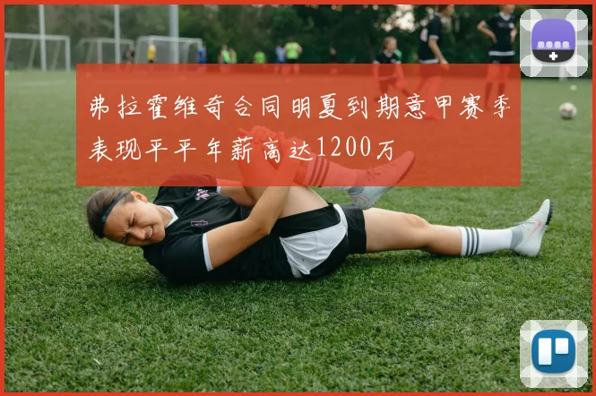 弗拉霍维奇合同明夏到期意甲赛季表现平平年薪高达1200万