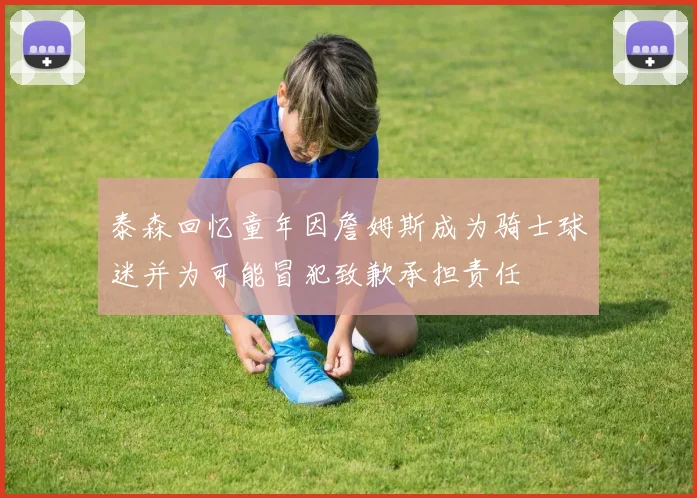 泰森回忆童年因詹姆斯成为骑士球迷并为可能冒犯致歉承担责任