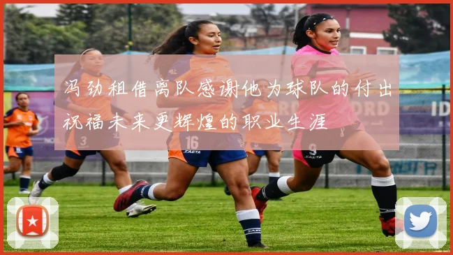 冯劲租借离队感谢他为球队的付出祝福未来更辉煌的职业生涯