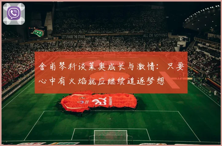 舍甫琴科谈莱奥成长与激情：只要心中有火焰就应继续追逐梦想