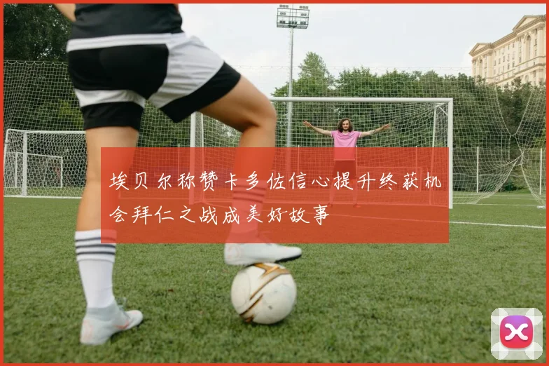 埃贝尔称赞卡多佐信心提升终获机会拜仁之战成美好故事