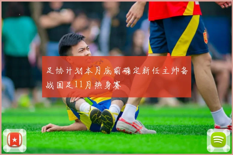 足协计划本月底前确定新任主帅备战国足11月热身赛