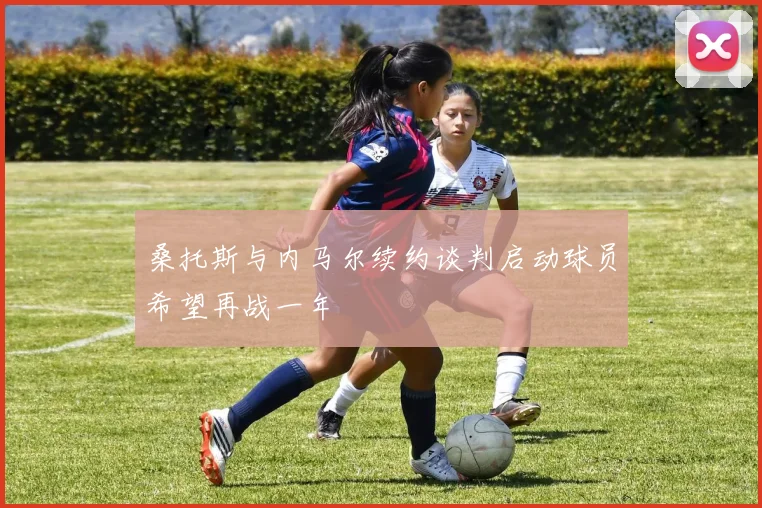 桑托斯与内马尔续约谈判启动球员希望再战一年