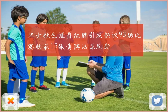 汪士钦生涯首红牌引发热议93场比赛收获15张黄牌记录刷新