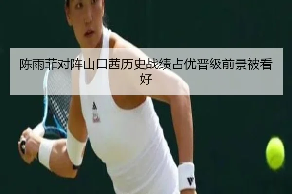 陈雨菲对阵山口茜历史战绩占优晋级前景被看好